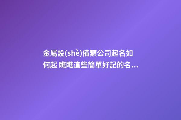 金屬設(shè)備類公司起名如何起 瞧瞧這些簡單好記的名字-第1張-公司起名-玄機(jī)派
